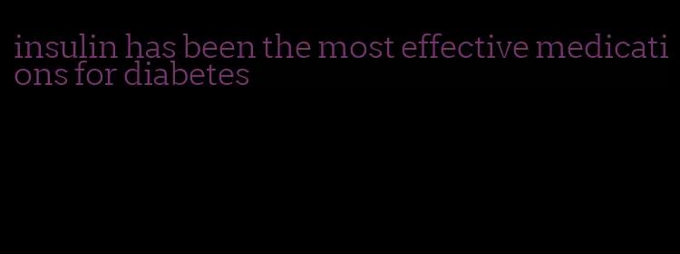 insulin has been the most effective medications for diabetes