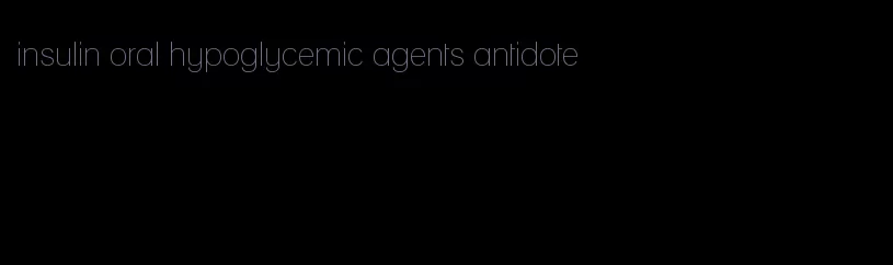 insulin oral hypoglycemic agents antidote