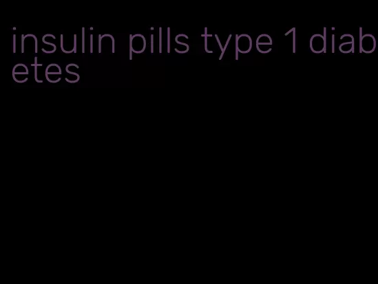 insulin pills type 1 diabetes