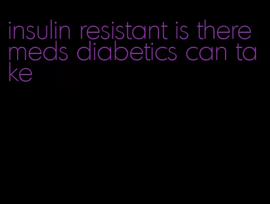 insulin resistant is there meds diabetics can take