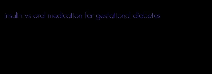 insulin vs oral medication for gestational diabetes