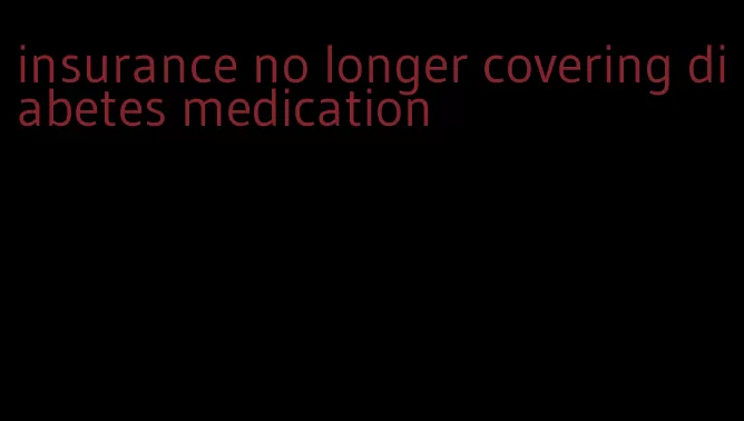 insurance no longer covering diabetes medication