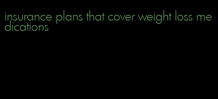 insurance plans that cover weight loss medications