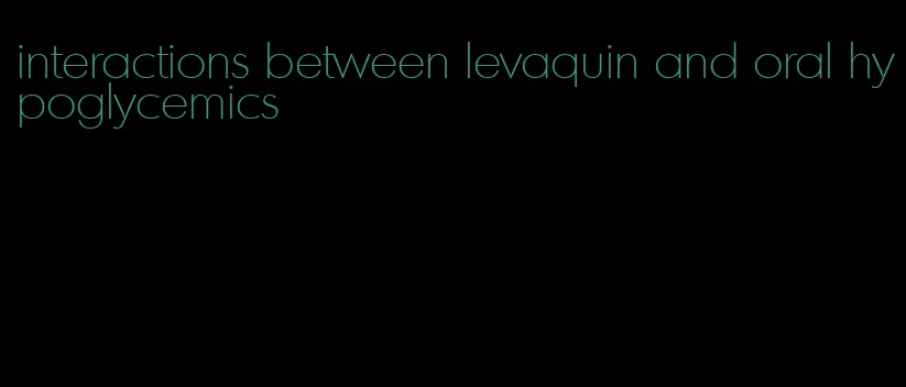 interactions between levaquin and oral hypoglycemics