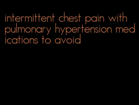 intermittent chest pain with pulmonary hypertension medications to avoid