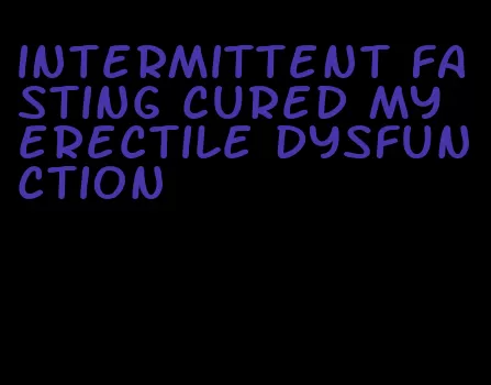 intermittent fasting cured my erectile dysfunction