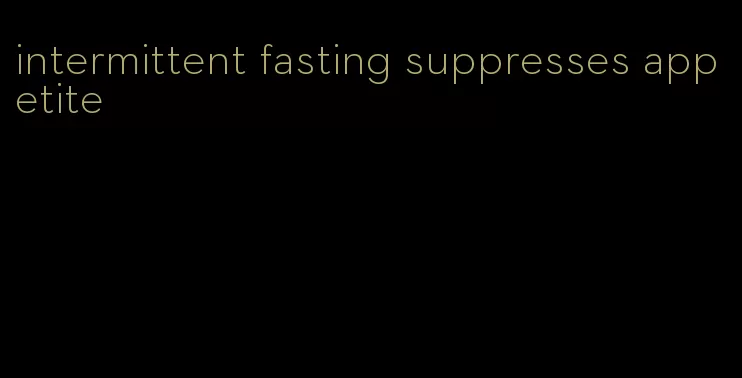 intermittent fasting suppresses appetite