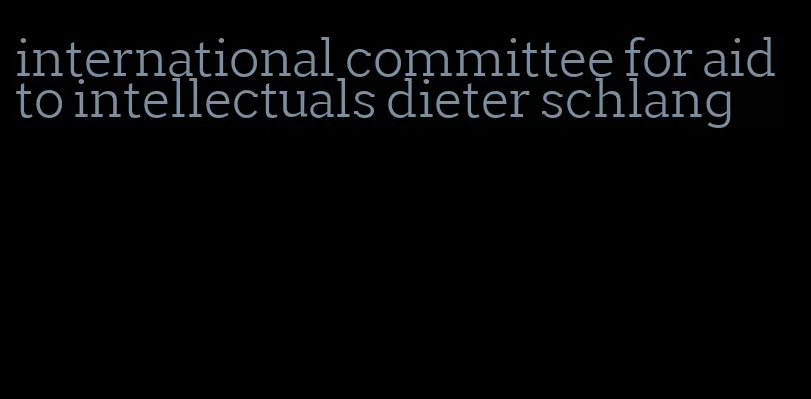 international committee for aid to intellectuals dieter schlang