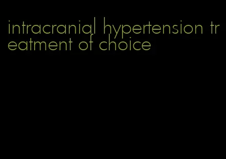 intracranial hypertension treatment of choice