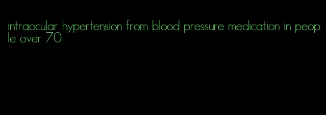 intraocular hypertension from blood pressure medication in people over 70