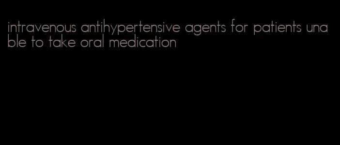 intravenous antihypertensive agents for patients unable to take oral medication