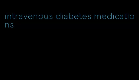 intravenous diabetes medications