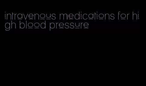 intravenous medications for high blood pressure