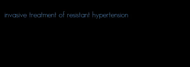 invasive treatment of resistant hypertension