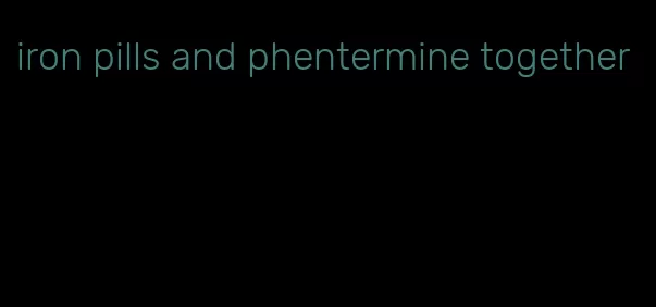 iron pills and phentermine together