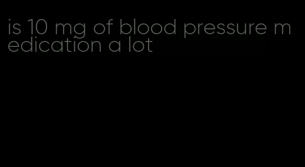 is 10 mg of blood pressure medication a lot