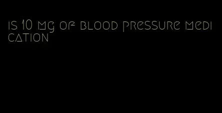 is 10 mg of blood pressure medication