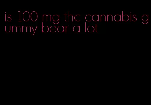 is 100 mg thc cannabis gummy bear a lot