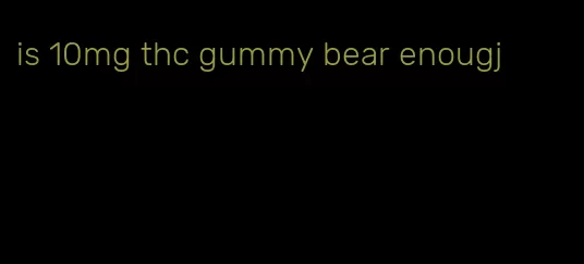 is 10mg thc gummy bear enougj