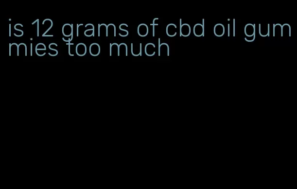 is 12 grams of cbd oil gummies too much