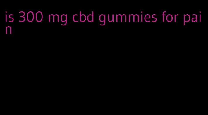 is 300 mg cbd gummies for pain