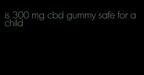 is 300 mg cbd gummy safe for a child