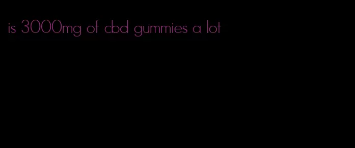 is 3000mg of cbd gummies a lot