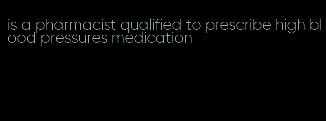 is a pharmacist qualified to prescribe high blood pressures medication