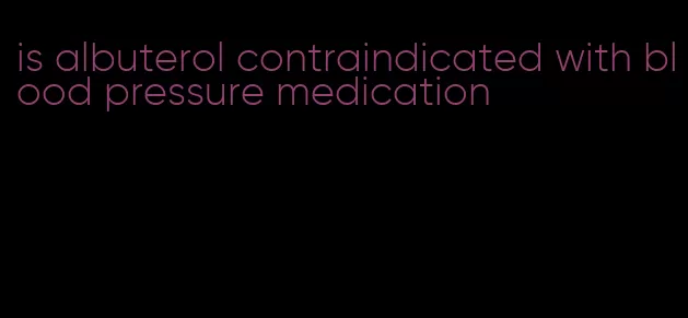 is albuterol contraindicated with blood pressure medication