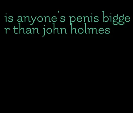 is anyone's penis bigger than john holmes