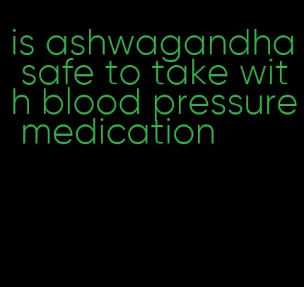 is ashwagandha safe to take with blood pressure medication