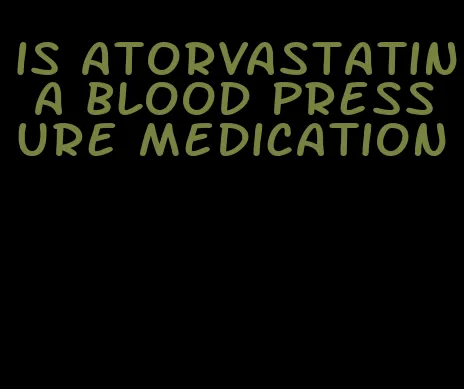 is atorvastatin a blood pressure medication