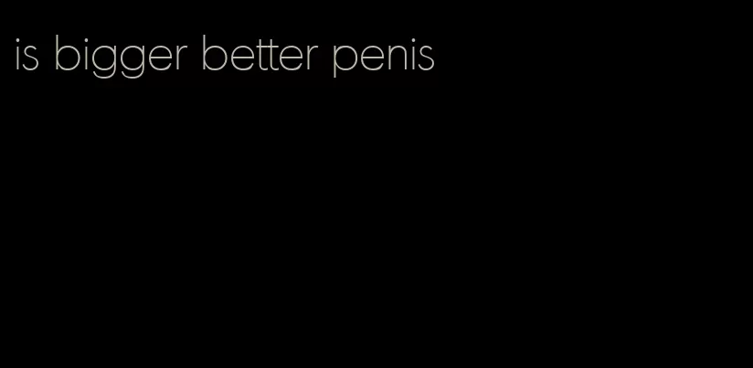 is bigger better penis