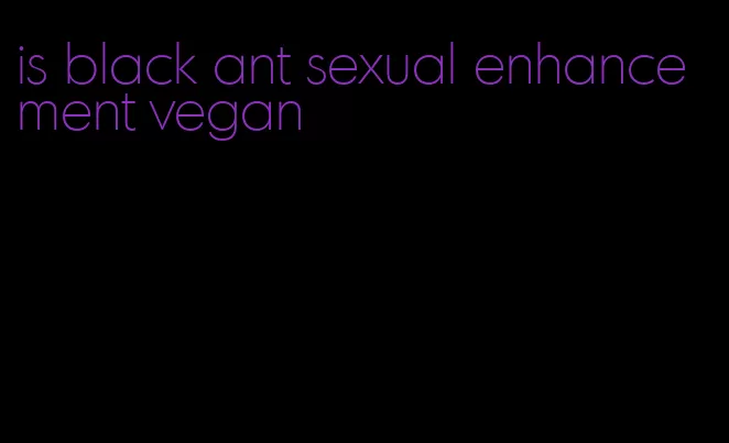 is black ant sexual enhancement vegan