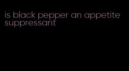 is black pepper an appetite suppressant