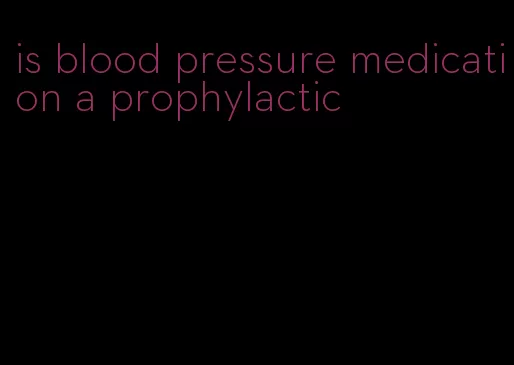 is blood pressure medication a prophylactic