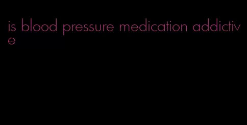 is blood pressure medication addictive