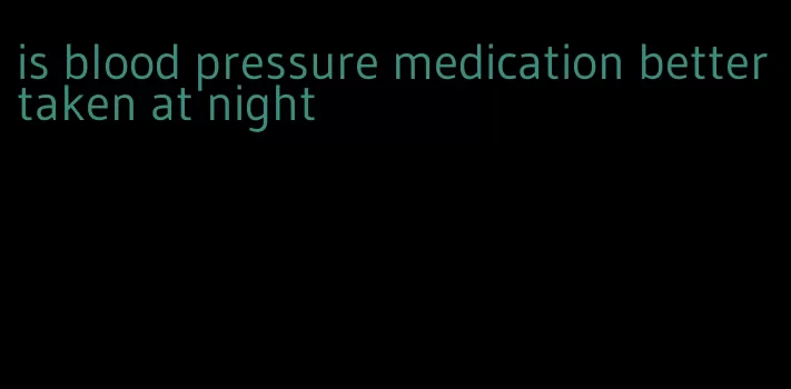 is blood pressure medication better taken at night