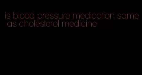 is blood pressure medication same as cholesterol medicine