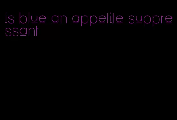 is blue an appetite suppressant