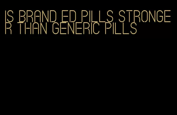 is brand ed pills stronger than generic pills