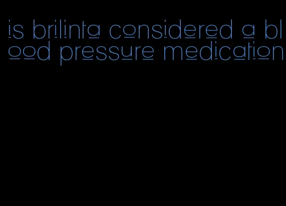 is brilinta considered a blood pressure medication