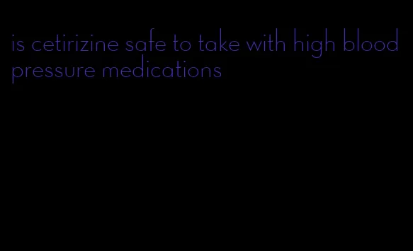 is cetirizine safe to take with high blood pressure medications