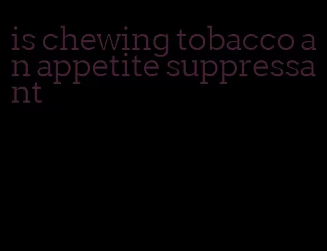 is chewing tobacco an appetite suppressant