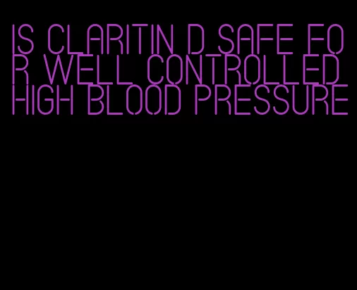 is claritin d safe for well controlled high blood pressure