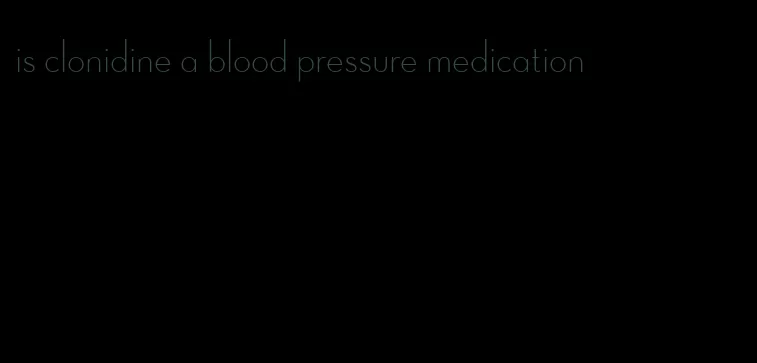 is clonidine a blood pressure medication