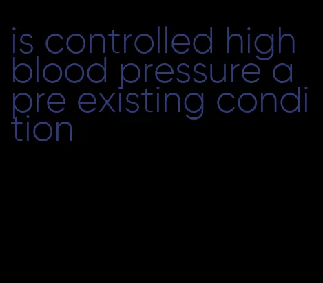 is controlled high blood pressure a pre existing condition