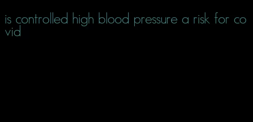 is controlled high blood pressure a risk for covid