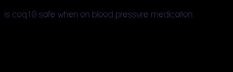 is coq10 safe when on blood pressure medication