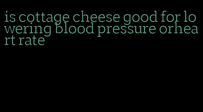 is cottage cheese good for lowering blood pressure orheart rate